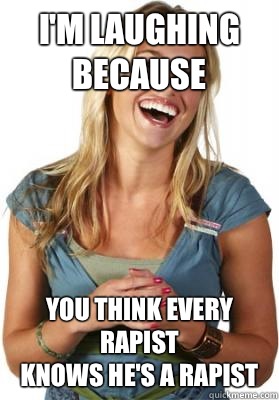 I'm laughing because You think Every rapist
Knows he's a rapist  Friend Zone Fiona