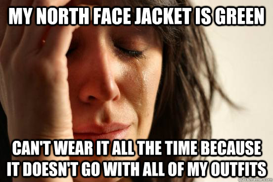 My North face jacket is green can't wear it all the time because it doesn't go with all of my outfits  First World Problems