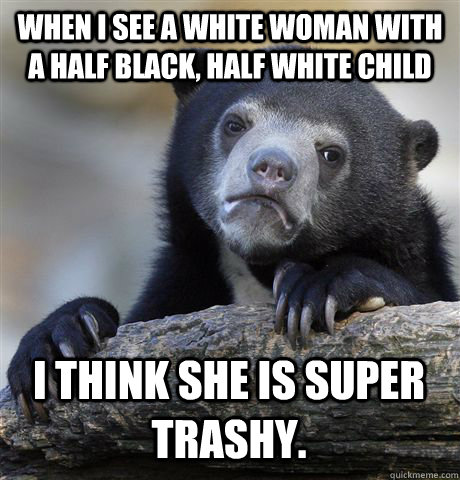 When I see a white woman with a half black, half white child I think she is super trashy.  Confession Bear