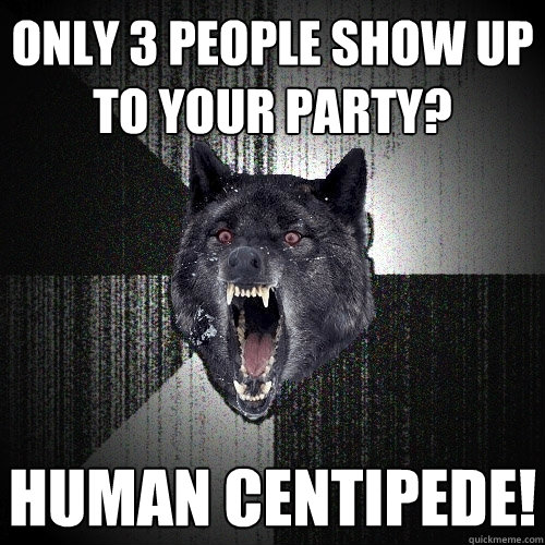only 3 people show up to your party? human centipede!  Insanity Wolf