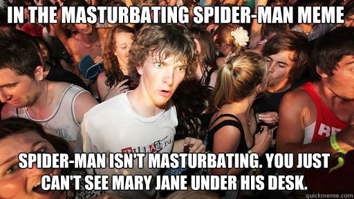 In the masturbating Spider-Man meme Spider-man isn't masturbating. You just can't see Mary Jane under his desk.  Sudden Clarity Clarence