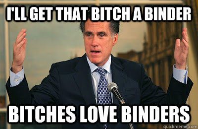 I'll get that bitch a binder Bitches love binders  Angry Mitt Romney