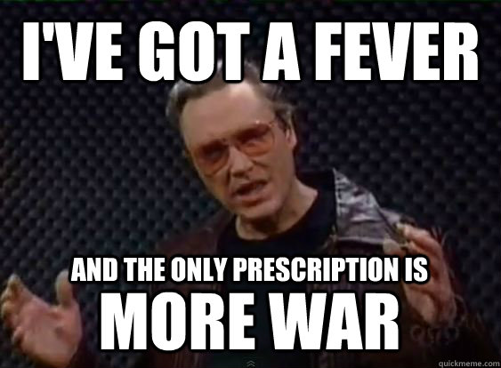 I've got a fever and the only prescription is more war - I've got a fever and the only prescription is more war  More Cowbell