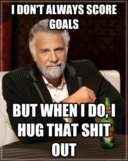 I don't always score goals but when i do, i hug that shit out  The Most Interesting Man In The World