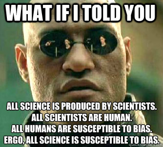 what if i told you all science is produced by scientists.
All scientists are human.
All humans are susceptible to bias.
ERGO, all science is susceptible to bias.  Matrix Morpheus