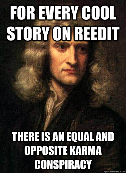 For every cool story on reedit there is an equal and opposite karma conspiracy  Sir Isaac Newton