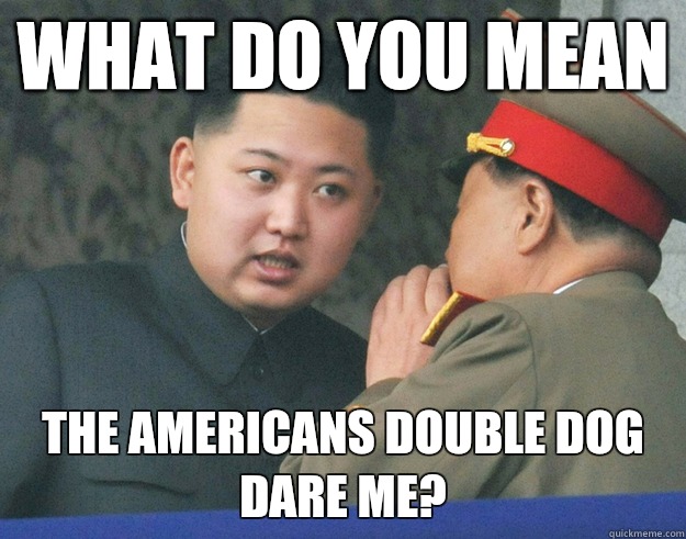 What do you mean The Americans double dog dare me?  Hungry Kim Jong Un