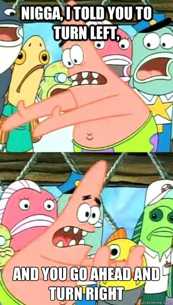 Nigga, I told you to turn left, And you go ahead and turn right
  Push it somewhere else Patrick
