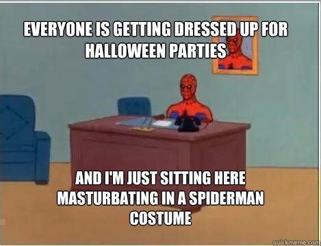 Everyone is getting dressed up for halloween parties And I'm just sitting here masturbating in a spiderman costume  Spiderman