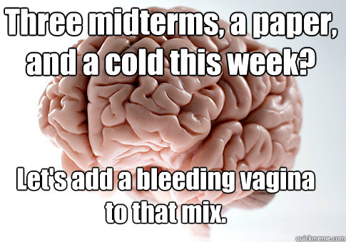Let's add a bleeding vagina to that mix. Three midterms, a paper, and a cold this week?  Scumbag Brain