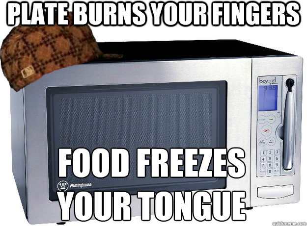 Plate burns your fingers food freezes
your tongue  