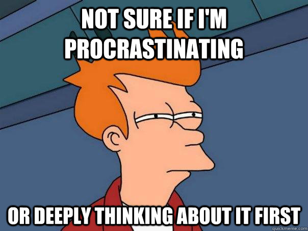 Not sure if i'm procrastinating or deeply thinking about it first  Futurama Fry