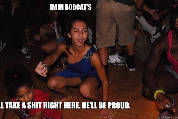 Im in Bobcat's I'll take a shit right here. He'll be proud.  - Im in Bobcat's I'll take a shit right here. He'll be proud.   Meme