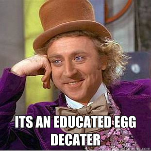  its an educated egg decater  Creepy Wonka