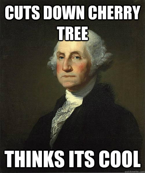 Cuts down cherry tree thinks its cool  Good Guy George