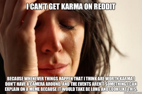 I can't get Karma on reddit Because whenever things happen that I think are worth Karma I don't have a camera around, and the events aren't something I can explain on a meme because it would take be long and look like this.  First World Problems
