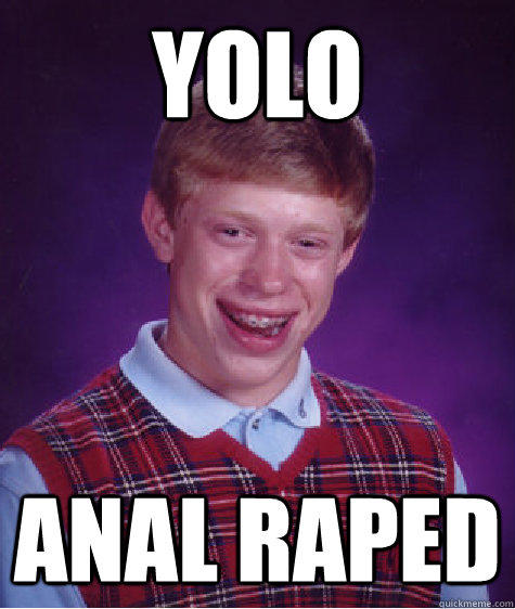 YOLO ANAL RAPED  Bad Luck Brian