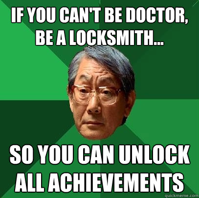 IF YOU CAN't BE DOCTOR, BE A LOCKSMITH... SO YOU CAN UNLOCK ALL ACHIEVEMENTS - IF YOU CAN't BE DOCTOR, BE A LOCKSMITH... SO YOU CAN UNLOCK ALL ACHIEVEMENTS  High Expectations Asian Father