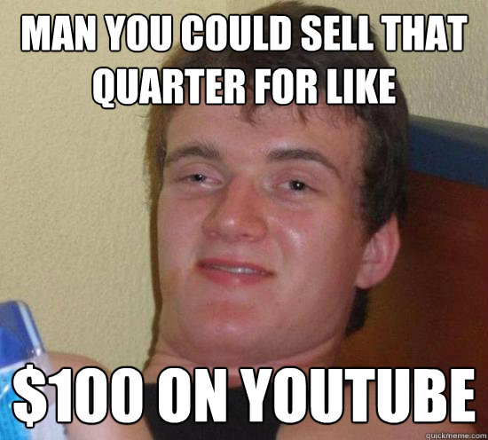 Man you could sell that quarter for like $100 on youtube  