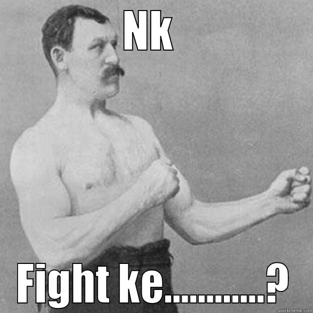 NK  FIGHT KE............? overly manly man