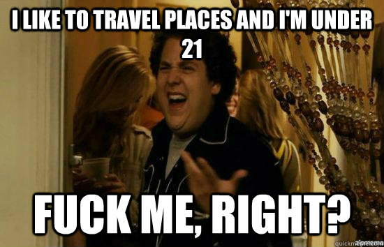 I like to travel places and I'm under 21 fuck me, right?  fuckmeright