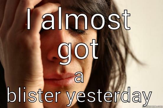 I ALMOST GOT A BLISTER YESTERDAY First World Problems