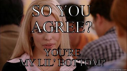 My bottom - SO YOU AGREE? YOU'RE MY LIL' BOTTOM? regina george