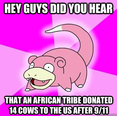Hey guys did you hear That an African tribe donated 14 cows to the us after 9/11 - Hey guys did you hear That an African tribe donated 14 cows to the us after 9/11  Slowpoke