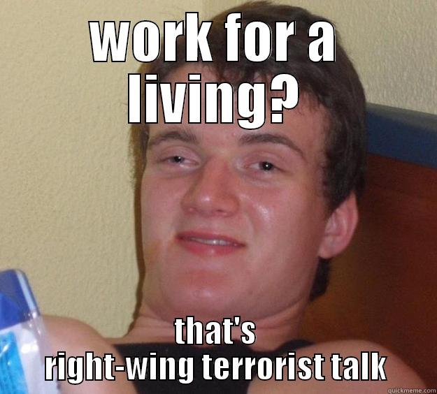Lazy left-wing loser - WORK FOR A LIVING? THAT'S RIGHT-WING TERRORIST TALK 10 Guy
