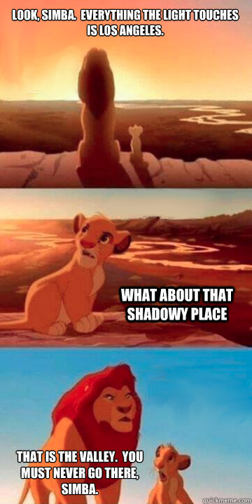 Look, Simba.  Everything the light touches is Los Angeles.  What about that shadowy place That is the valley.  You must never go there, Simba.  - Look, Simba.  Everything the light touches is Los Angeles.  What about that shadowy place That is the valley.  You must never go there, Simba.   Lion King Potsdam