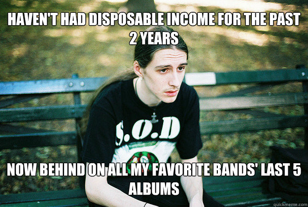 Haven't had disposable income for the past 2 years Now behind on all my favorite bands' last 5 albums  FirstWorldMetalProblems