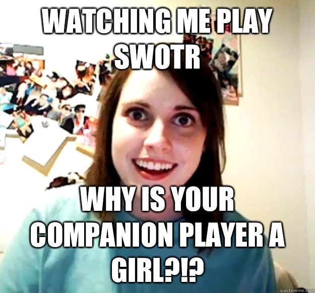 Watching me play SWOTR Why is your companion player a girl?!?  Overly Attached Girlfriend