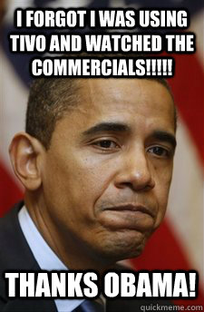 I forgot I was using TiVo and watched the commercials!!!!! Thanks Obama! - I forgot I was using TiVo and watched the commercials!!!!! Thanks Obama!  Everything Is Barack Obamas Fault