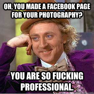 Oh, you made a facebook page for your photography? you are so fucking professional.  - Oh, you made a facebook page for your photography? you are so fucking professional.   Condescending Wonka