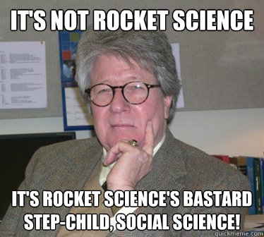 it's not rocket science it's rocket science's bastard step-child, social science!  Humanities Professor