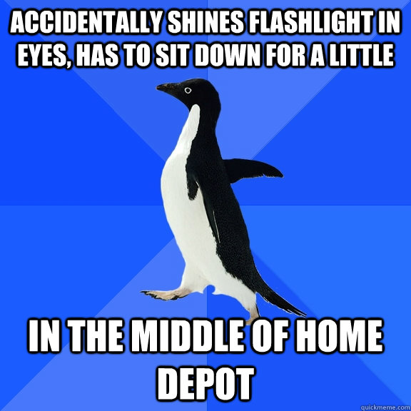 Accidentally shines flashlight in eyes, has to sit down for a little In the middle of home depot  Socially Awkward Penguin