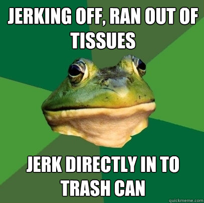 jerking off, ran out of tissues jerk directly in to trash can  Foul Bachelor Frog