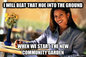 I will beat that hoe into the ground when we start the new 
community garden - I will beat that hoe into the ground when we start the new 
community garden  Successful Black Woman