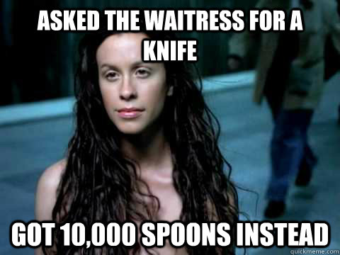 Asked the waitress for a knife Got 10,000 spoons instead - Asked the waitress for a knife Got 10,000 spoons instead  alanis