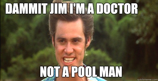 Dammit Jim I'm a doctor Not a pool man  