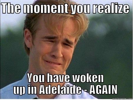 THE MOMENT YOU REALIZE  YOU HAVE WOKEN UP IN ADELAIDE - AGAIN 1990s Problems