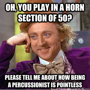 Oh, you play in a horn section of 50? please tell me about how being a percussionist is pointless  Creepy Wonka