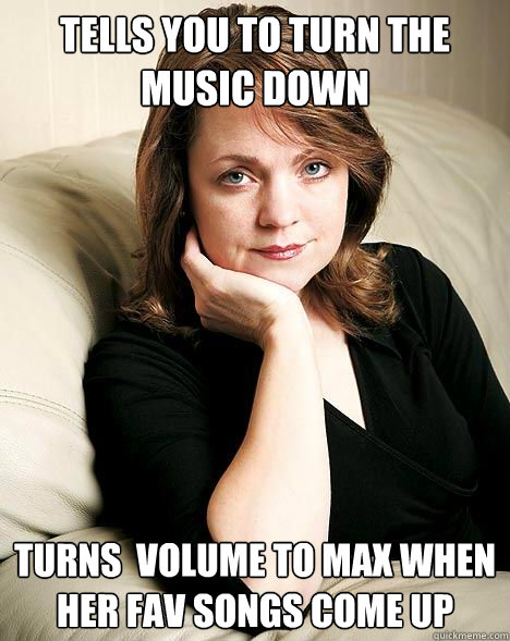 tells you to turn the music down turns  volume to max when her fav songs come up - tells you to turn the music down turns  volume to max when her fav songs come up  Misc