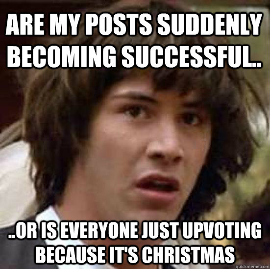 Are my posts suddenly becoming successful.. ..or is everyone just upvoting because it's Christmas  conspiracy keanu