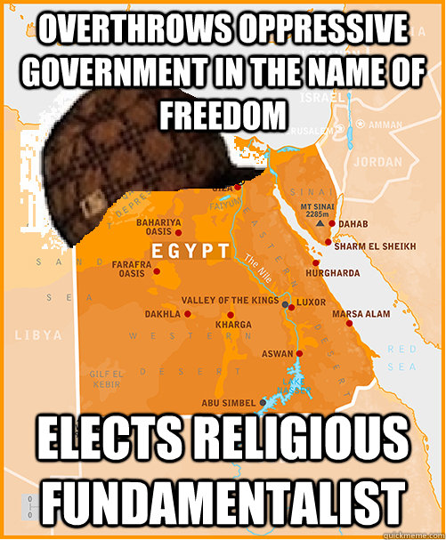 Overthrows oppressive government in the name of freedom elects religious fundamentalist - Overthrows oppressive government in the name of freedom elects religious fundamentalist  Scumbag Egypt