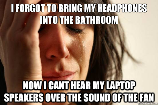 I forgot to bring my headphones into the bathroom Now I cant hear my laptop speakers over the sound of the fan  First World Problems