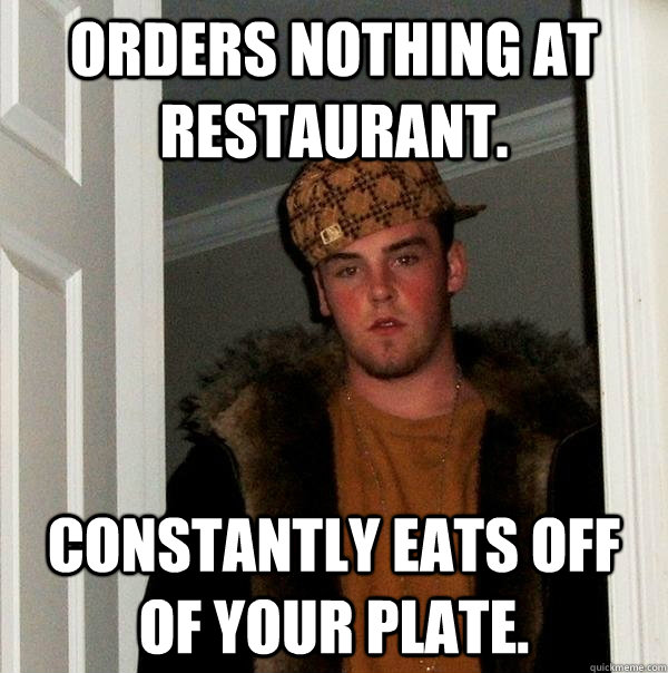 orders nothing at restaurant. Constantly eats off of your plate.  Scumbag Steve
