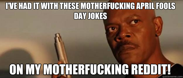 I've had it with these motherfucking april fools day jokes on my motherfucking reddit!  Snakes on a Plane Sammy Jackson