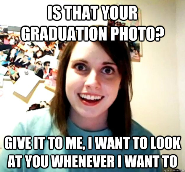 Is that your graduation photo? give it to me, i want to look at you whenever i want to - Is that your graduation photo? give it to me, i want to look at you whenever i want to  Overly Attached Girlfriend