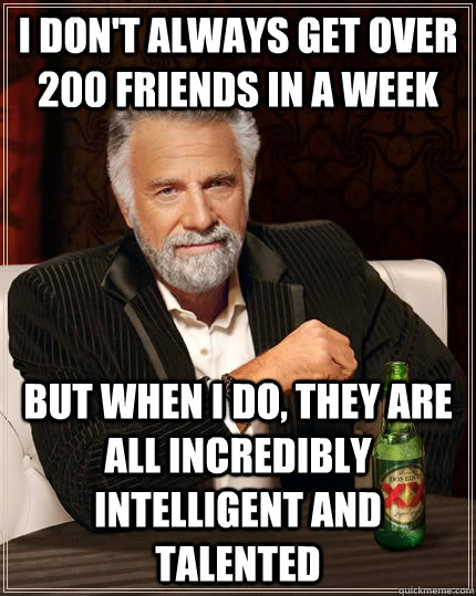 I don't always get over 200 friends in a week but when I do, they are all incredibly intelligent and talented  - I don't always get over 200 friends in a week but when I do, they are all incredibly intelligent and talented   The Most Interesting Man In The World